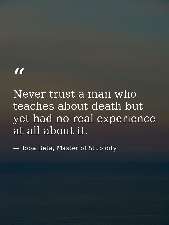 Never trust a man who teaches about death but yet had no real experience at all about it. — Toba Beta, Master of Stupidity