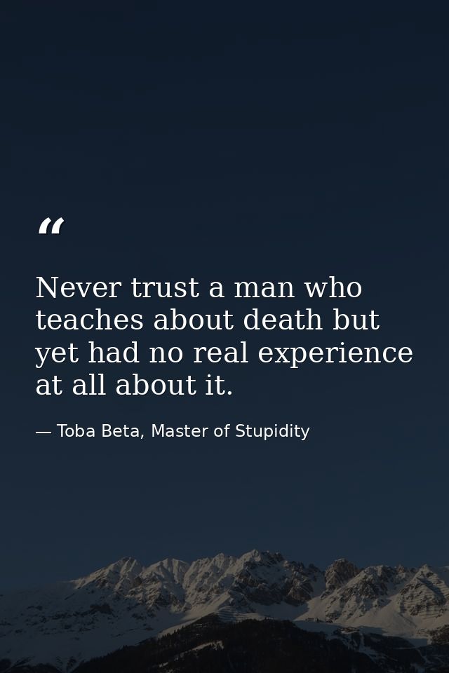 Never trust a man who teaches about death but yet had no real experience at all about it. — Toba Beta, Master of Stupidity