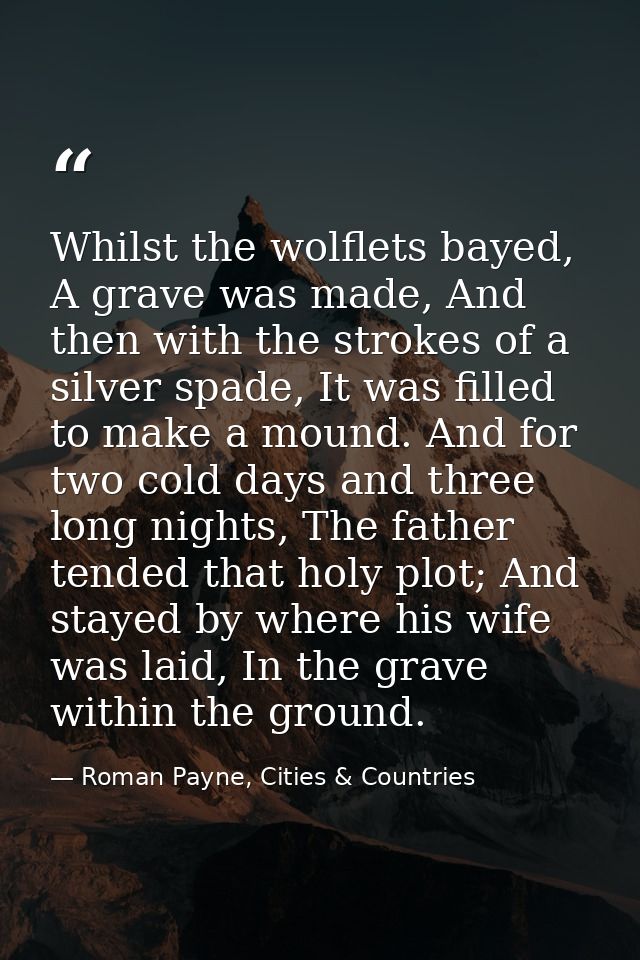Whilst the wolflets bayed, A grave was made, And then with the strokes of a silver spade, It was filled to make a mound. — Roman Payne, Cities & Countries