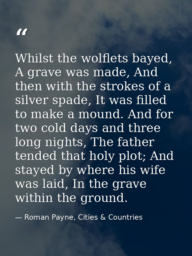 Whilst the wolflets bayed, A grave was made, And then with the strokes of a silver spade, It was filled to make a mound. — Roman Payne, Cities & Countries