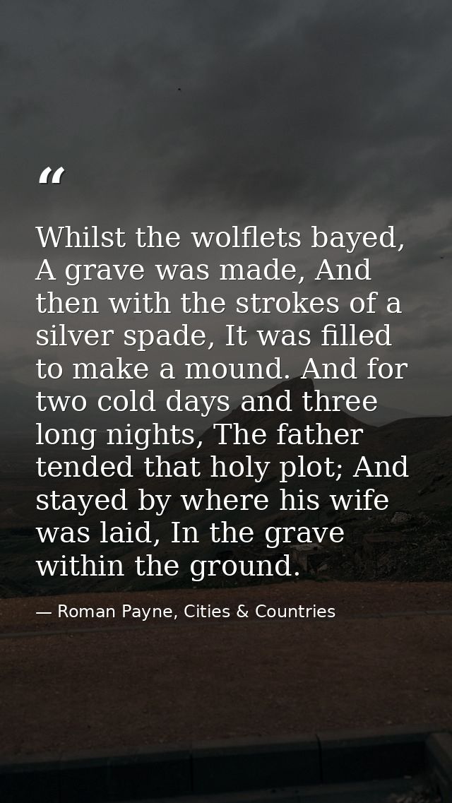 Whilst the wolflets bayed, A grave was made, And then with the strokes of a silver spade, It was filled to make a mound. — Roman Payne, Cities & Countries
