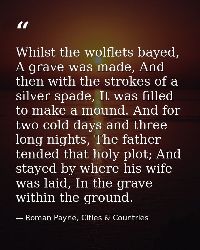 Whilst the wolflets bayed, A grave was made, And then with the strokes of a silver spade, It was filled to make a mound. — Roman Payne, Cities & Countries