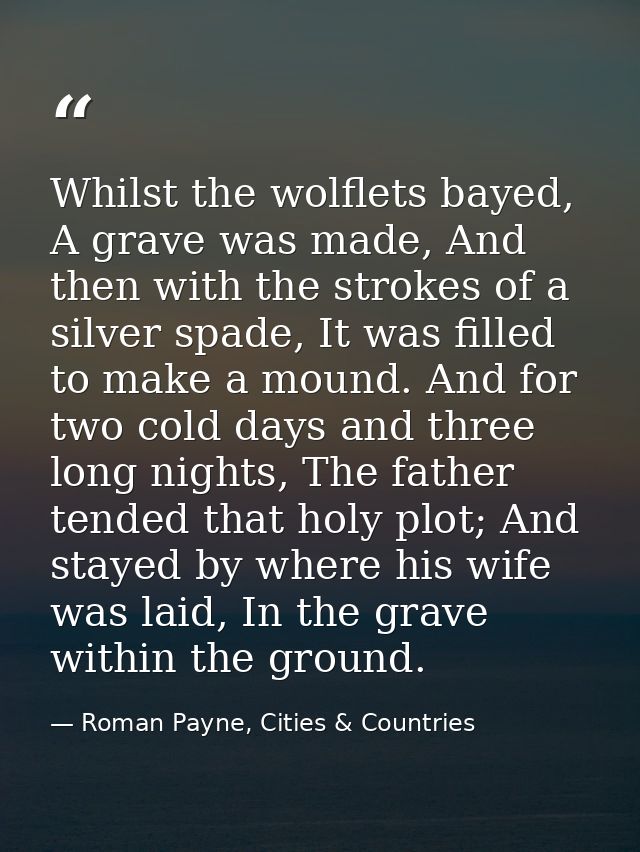 Whilst the wolflets bayed, A grave was made, And then with the strokes of a silver spade, It was filled to make a mound. — Roman Payne, Cities & Countries