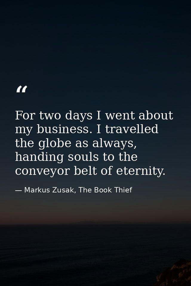 For two days I went about my business. I travelled the globe as always, handing souls to the conveyor belt of eternity. — Markus Zusak, The Book Thief