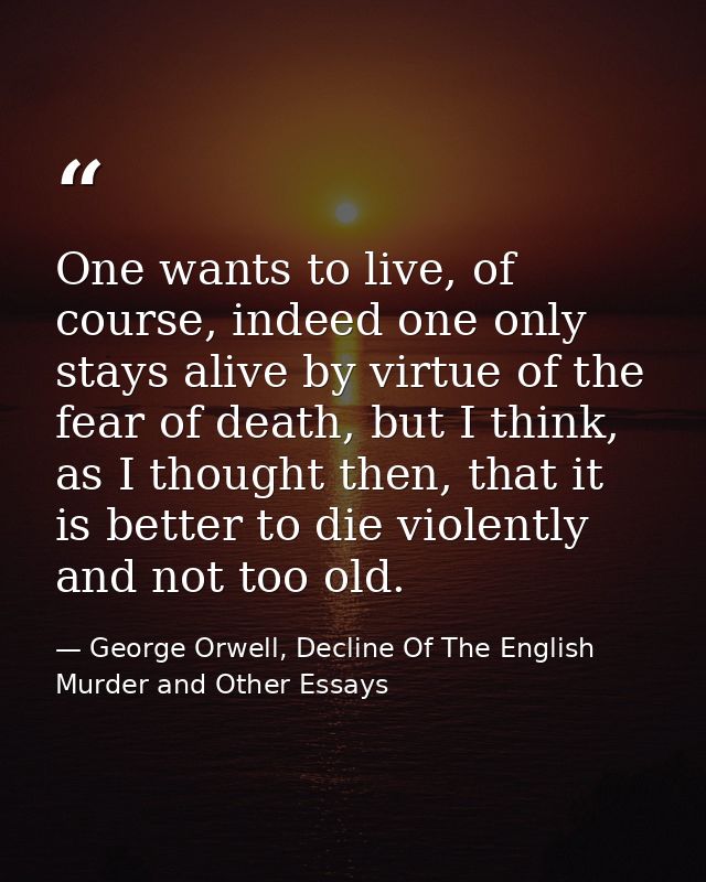 One wants to live, of course, indeed one only stays alive by virtue of the fear of death, but I think, as I thought then — George Orwell, Decline Of The English Murder and Other Essays
