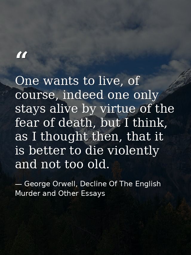 One wants to live, of course, indeed one only stays alive by virtue of the fear of death, but I think, as I thought then — George Orwell, Decline Of The English Murder and Other Essays