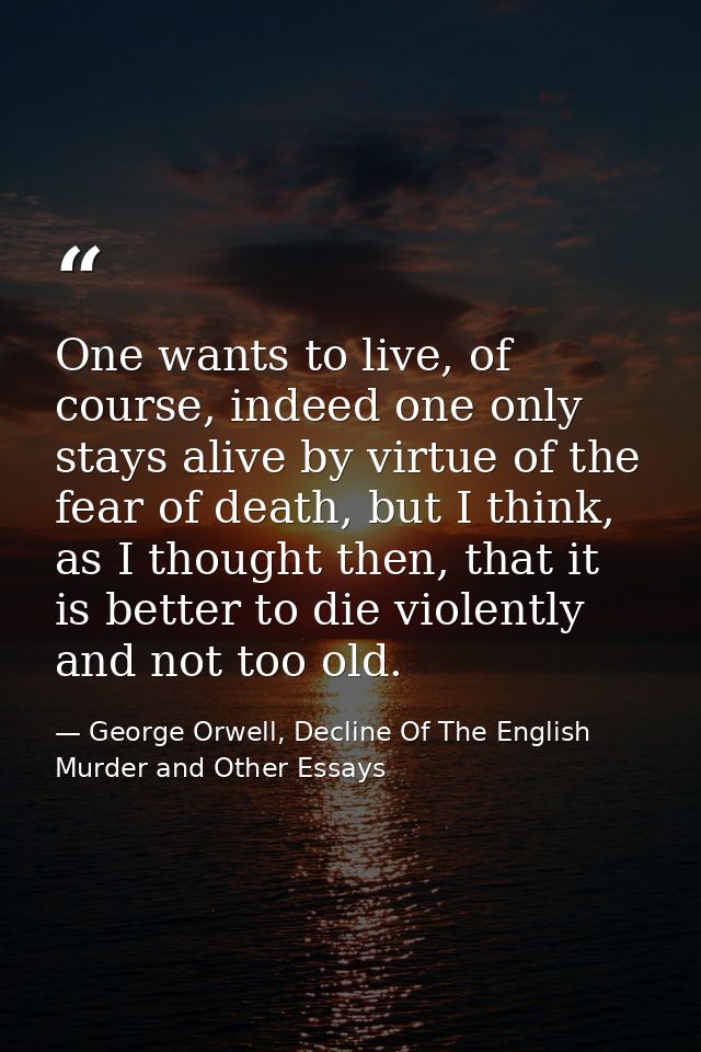 One wants to live, of course, indeed one only stays alive by virtue of the fear of death, but I think, as I thought then — George Orwell, Decline Of The English Murder and Other Essays