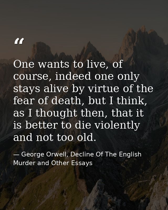 One wants to live, of course, indeed one only stays alive by virtue of the fear of death, but I think, as I thought then — George Orwell, Decline Of The English Murder and Other Essays