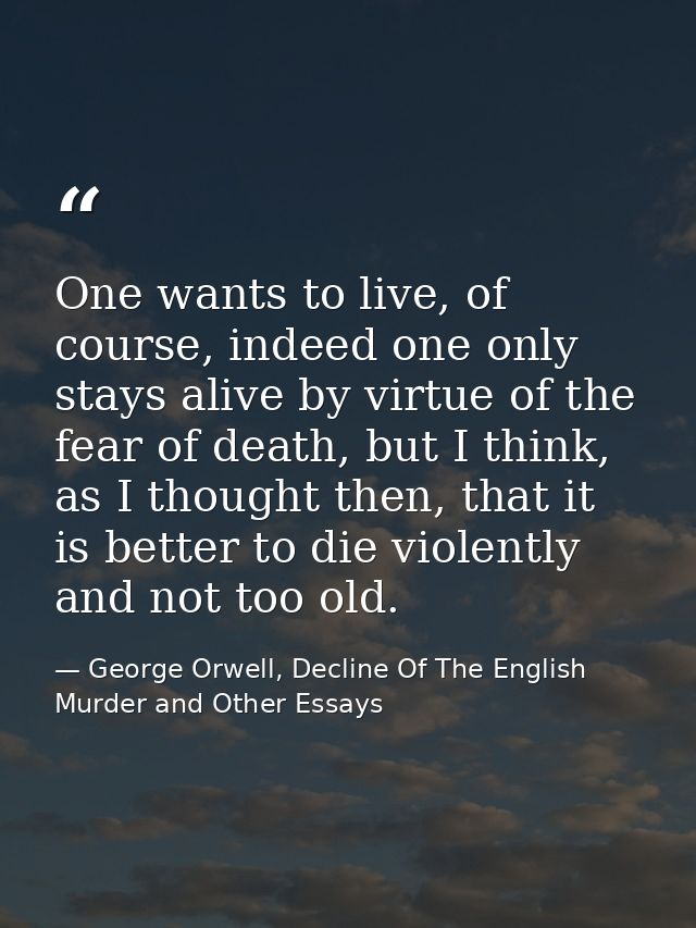 One wants to live, of course, indeed one only stays alive by virtue of the fear of death, but I think, as I thought then — George Orwell, Decline Of The English Murder and Other Essays