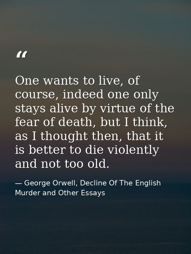 One wants to live, of course, indeed one only stays alive by virtue of the fear of death, but I think, as I thought then — George Orwell, Decline Of The English Murder and Other Essays