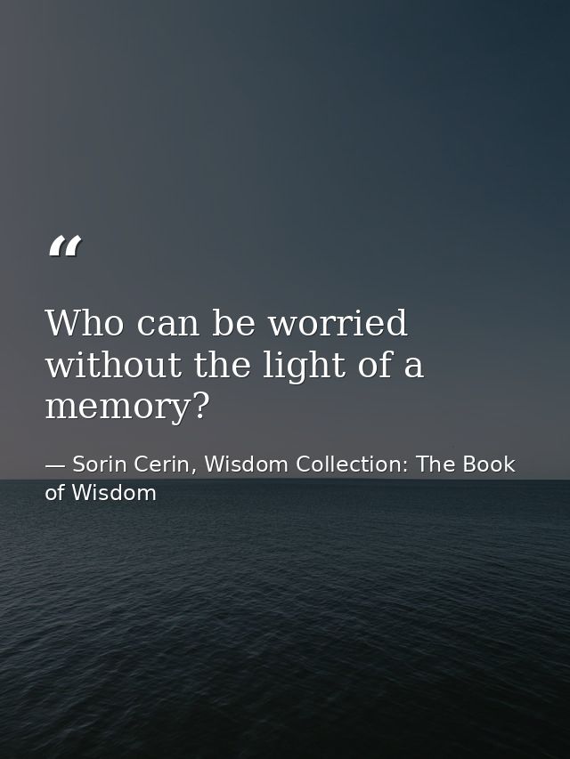 Who can be worried without the light of a memory? — Sorin Cerin, Wisdom Collection: The Book of Wisdom