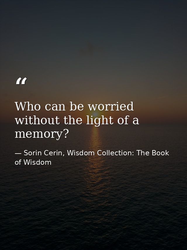 Who can be worried without the light of a memory? — Sorin Cerin, Wisdom Collection: The Book of Wisdom
