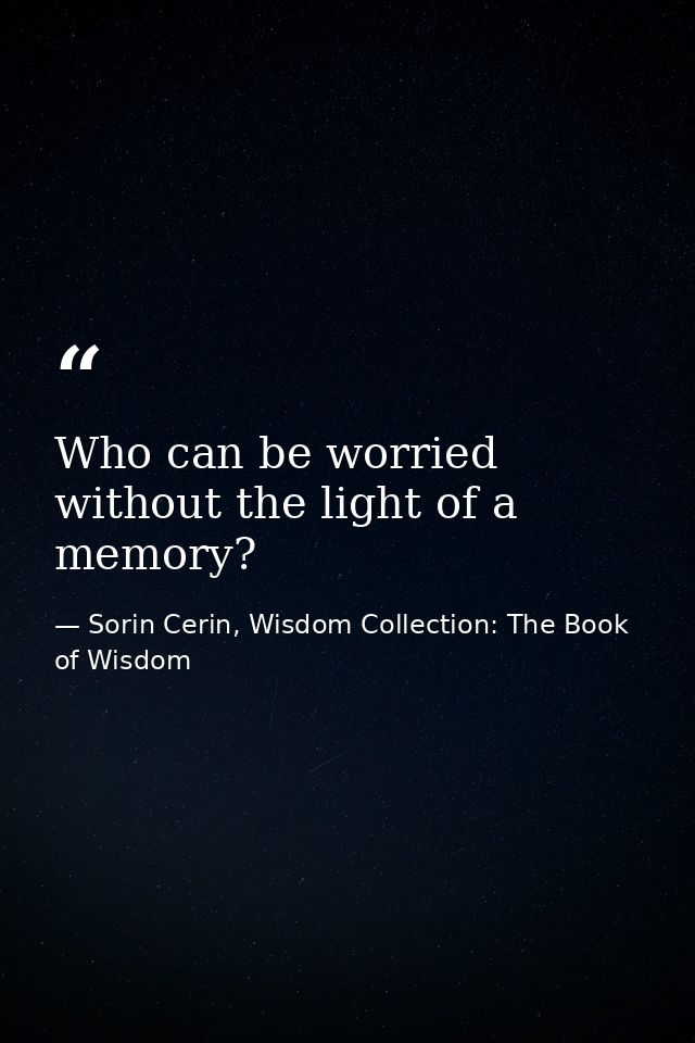 Who can be worried without the light of a memory? — Sorin Cerin, Wisdom Collection: The Book of Wisdom