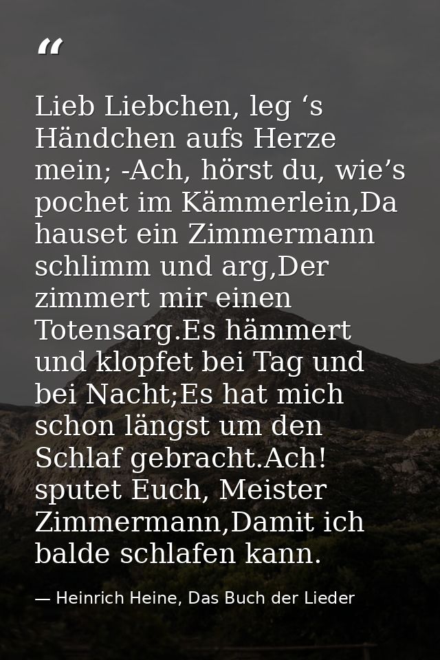 Lieb Liebchen, leg ‘s Händchen aufs Herze mein; -Ach, hörst du, wie’s pochet im Kämmerlein,Da hauset ein Zimmermann schl — Heinrich Heine, Das Buch der Lieder