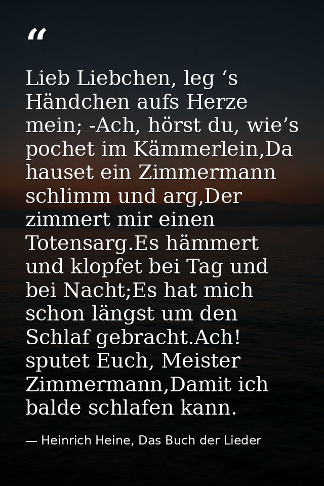 Lieb Liebchen, leg ‘s Händchen aufs Herze mein; -Ach, hörst du, wie’s pochet im Kämmerlein,Da hauset ein Zimmermann schl — Heinrich Heine, Das Buch der Lieder