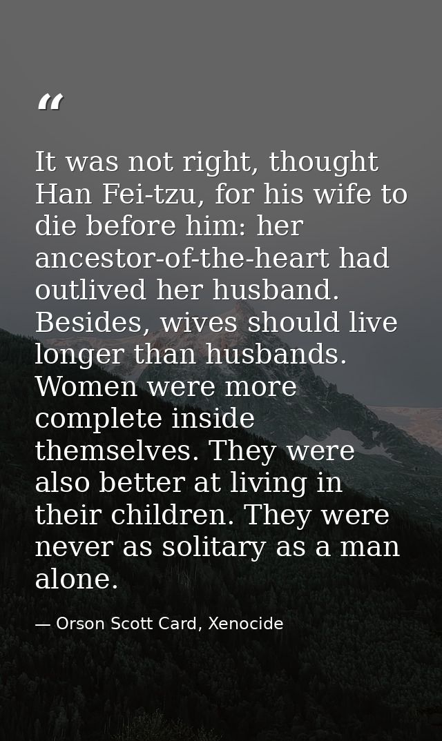It was not right, thought Han Fei-tzu, for his wife to die before him: her ancestor-of-the-heart had outlived her husban — Orson Scott Card, Xenocide