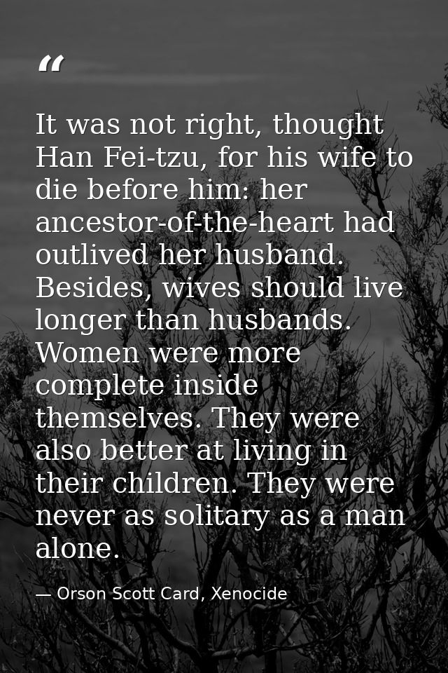 It was not right, thought Han Fei-tzu, for his wife to die before him: her ancestor-of-the-heart had outlived her husban — Orson Scott Card, Xenocide