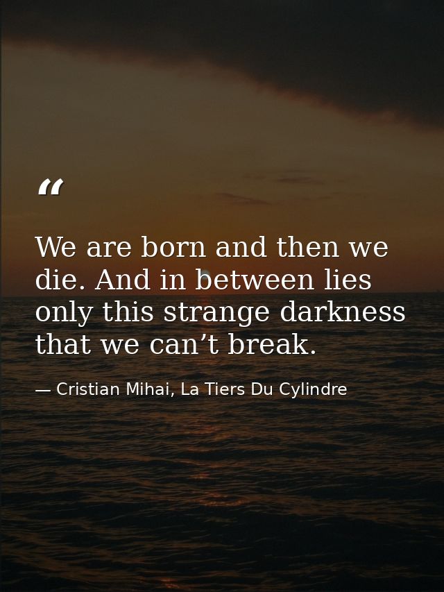 We are born and then we die. And in between lies only this strange darkness that we can’t break. — Cristian Mihai, La Tiers Du Cylindre