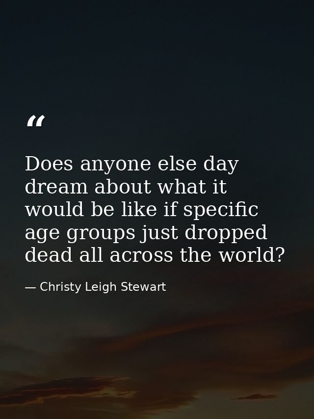 Does anyone else day dream about what it would be like if specific age groups just dropped dead all across the world? — Christy Leigh Stewart