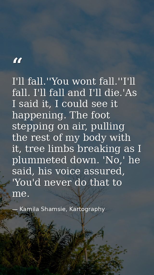 I'll fall.''You wont fall.''I'll fall. I'll fall and I'll die.'As I said it, I could see it happening. The foot stepping — Kamila Shamsie, Kartography