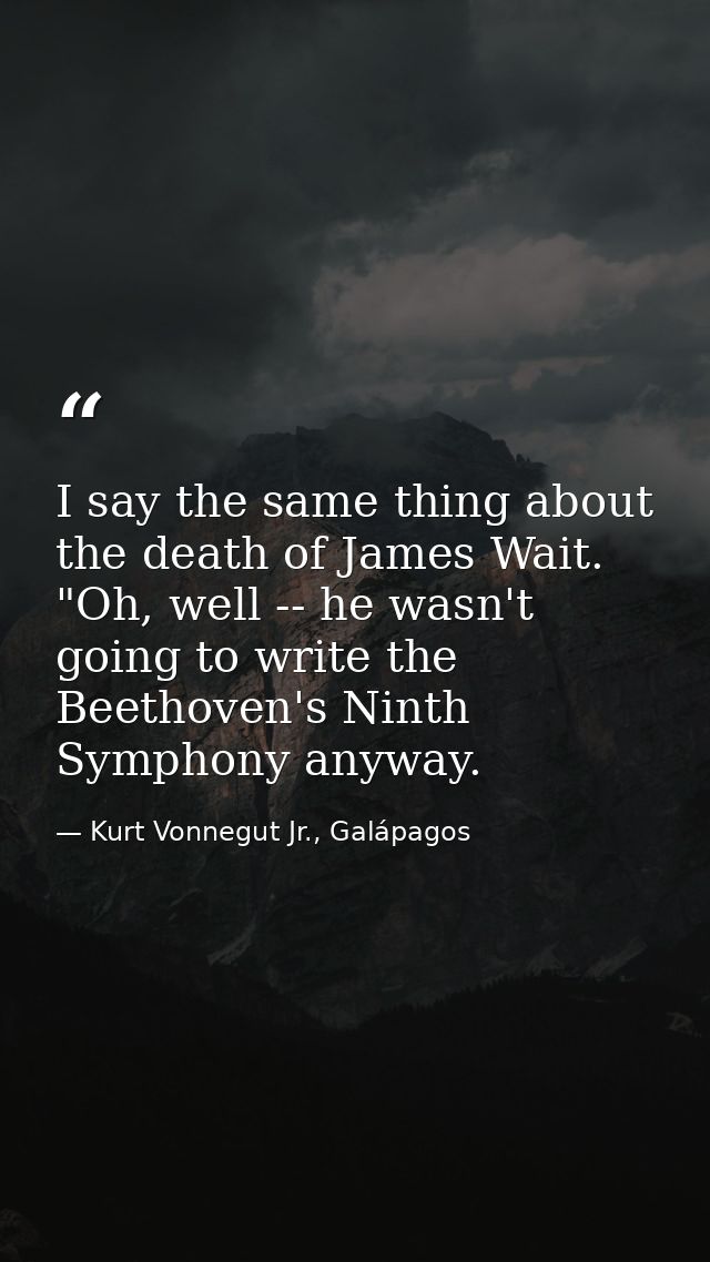 I say the same thing about the death of James Wait. "Oh, well -- he wasn't going to write the Beethoven's Ninth Symphony — Kurt Vonnegut Jr., Galápagos