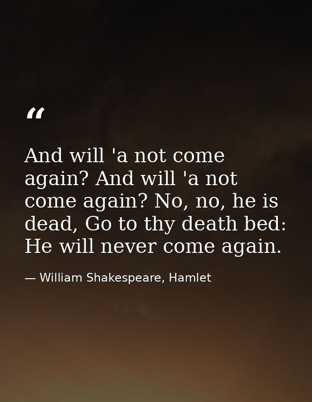 And will 'a not come again? And will 'a not come again? No, no, he is dead, Go to thy death bed: He will never come agai — William Shakespeare, Hamlet