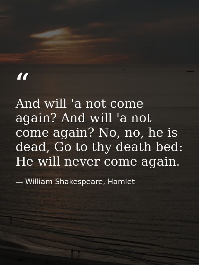 And will 'a not come again? And will 'a not come again? No, no, he is dead, Go to thy death bed: He will never come agai — William Shakespeare, Hamlet