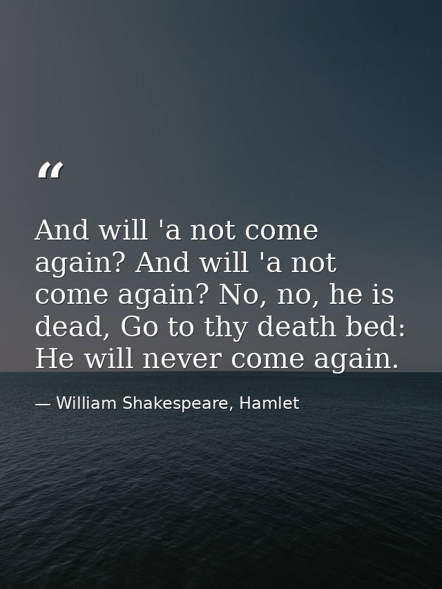 And will 'a not come again? And will 'a not come again? No, no, he is dead, Go to thy death bed: He will never come agai — William Shakespeare, Hamlet