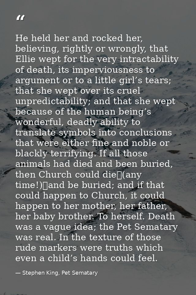 He held her and rocked her, believing, rightly or wrongly, that Ellie wept for the very intractability of death, its imp — Stephen King, Pet Sematary