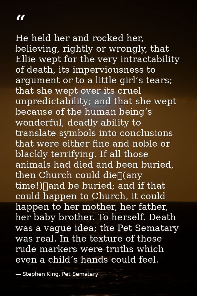 He held her and rocked her, believing, rightly or wrongly, that Ellie wept for the very intractability of death, its imp — Stephen King, Pet Sematary