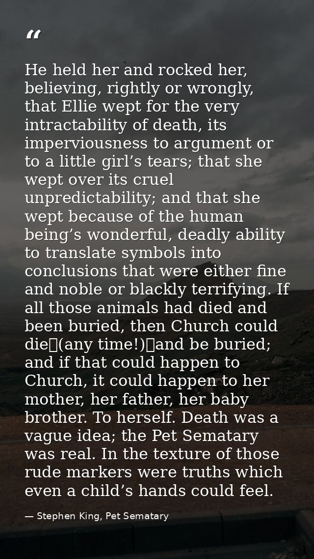 He held her and rocked her, believing, rightly or wrongly, that Ellie wept for the very intractability of death, its imp — Stephen King, Pet Sematary