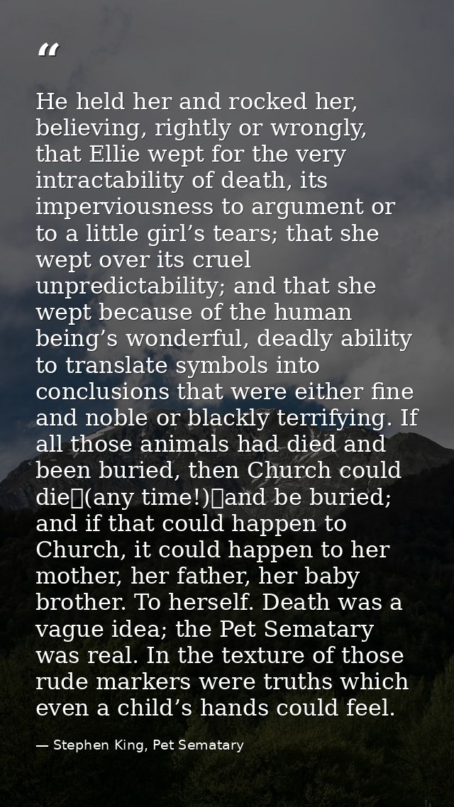 He held her and rocked her, believing, rightly or wrongly, that Ellie wept for the very intractability of death, its imp — Stephen King, Pet Sematary