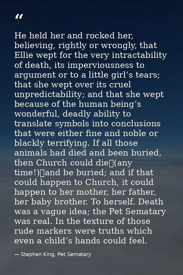 He held her and rocked her, believing, rightly or wrongly, that Ellie wept for the very intractability of death, its imp — Stephen King, Pet Sematary