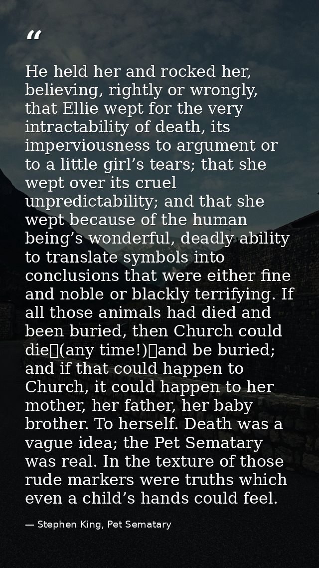 He held her and rocked her, believing, rightly or wrongly, that Ellie wept for the very intractability of death, its imp — Stephen King, Pet Sematary