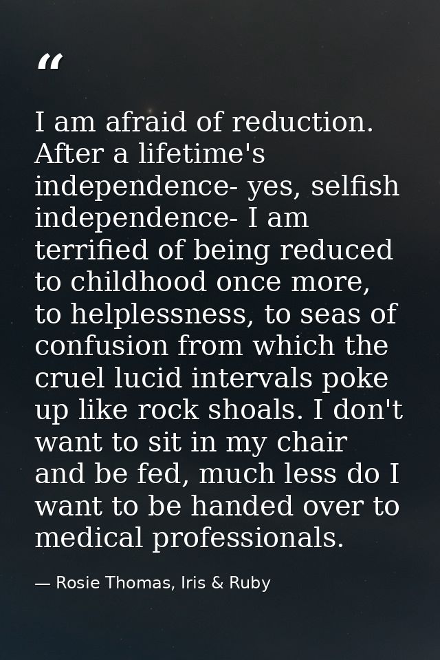 I am afraid of reduction. After a lifetime's independence- yes, selfish independence- I am terrified of being reduced to — Rosie Thomas, Iris & Ruby