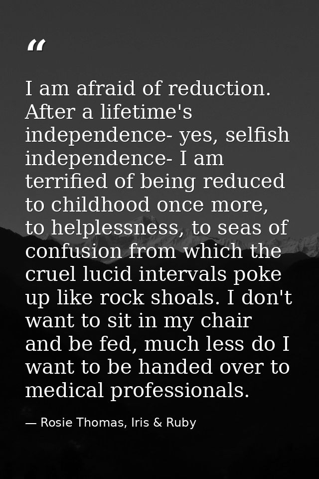 I am afraid of reduction. After a lifetime's independence- yes, selfish independence- I am terrified of being reduced to — Rosie Thomas, Iris & Ruby
