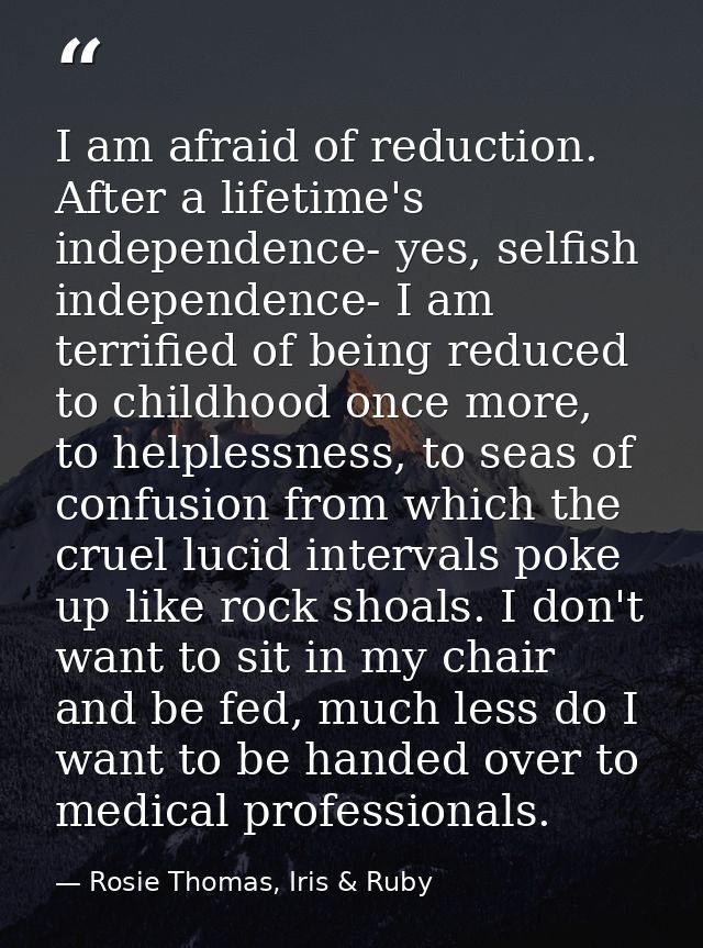I am afraid of reduction. After a lifetime's independence- yes, selfish independence- I am terrified of being reduced to — Rosie Thomas, Iris & Ruby