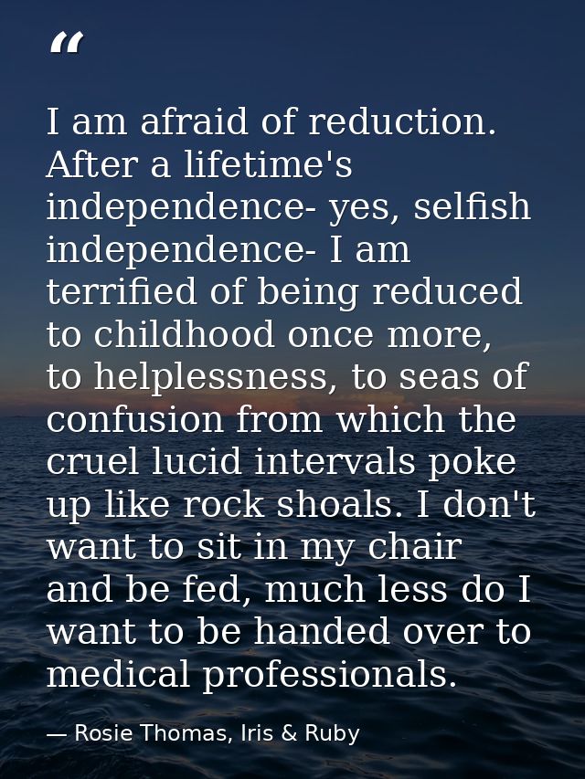 I am afraid of reduction. After a lifetime's independence- yes, selfish independence- I am terrified of being reduced to — Rosie Thomas, Iris & Ruby