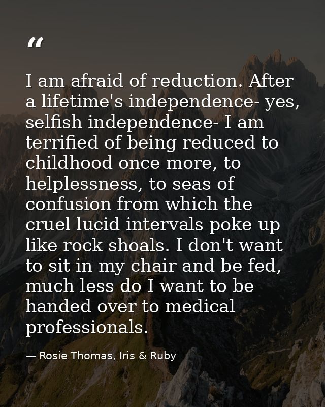 I am afraid of reduction. After a lifetime's independence- yes, selfish independence- I am terrified of being reduced to — Rosie Thomas, Iris & Ruby