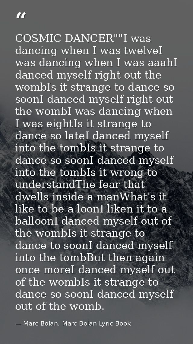 COSMIC DANCER""I was dancing when I was twelveI was dancing when I was aaahI danced myself right out the wombIs it stran — Marc Bolan, Marc Bolan Lyric Book