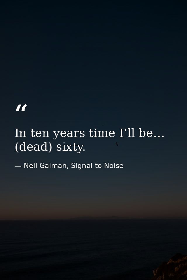 In ten years time I’ll be… (dead) sixty. — Neil Gaiman, Signal to Noise