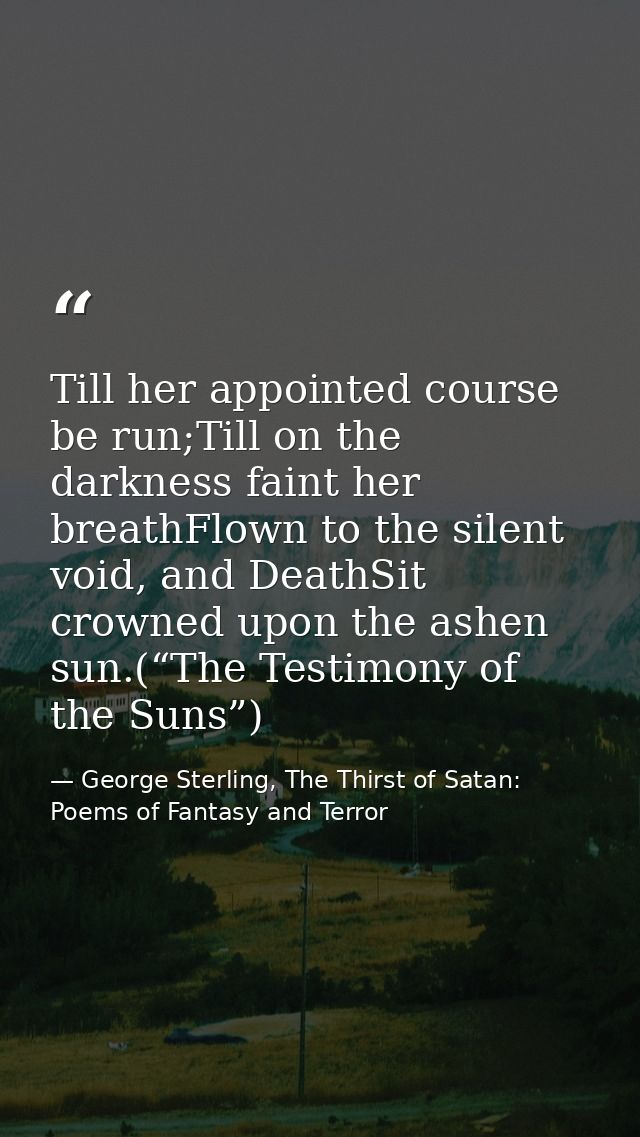 Till her appointed course be run;Till on the darkness faint her breathFlown to the silent void, and DeathSit crowned upo — George Sterling, The Thirst of Satan: Poems of Fantasy and Terror