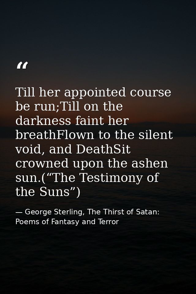 Till her appointed course be run;Till on the darkness faint her breathFlown to the silent void, and DeathSit crowned upo — George Sterling, The Thirst of Satan: Poems of Fantasy and Terror
