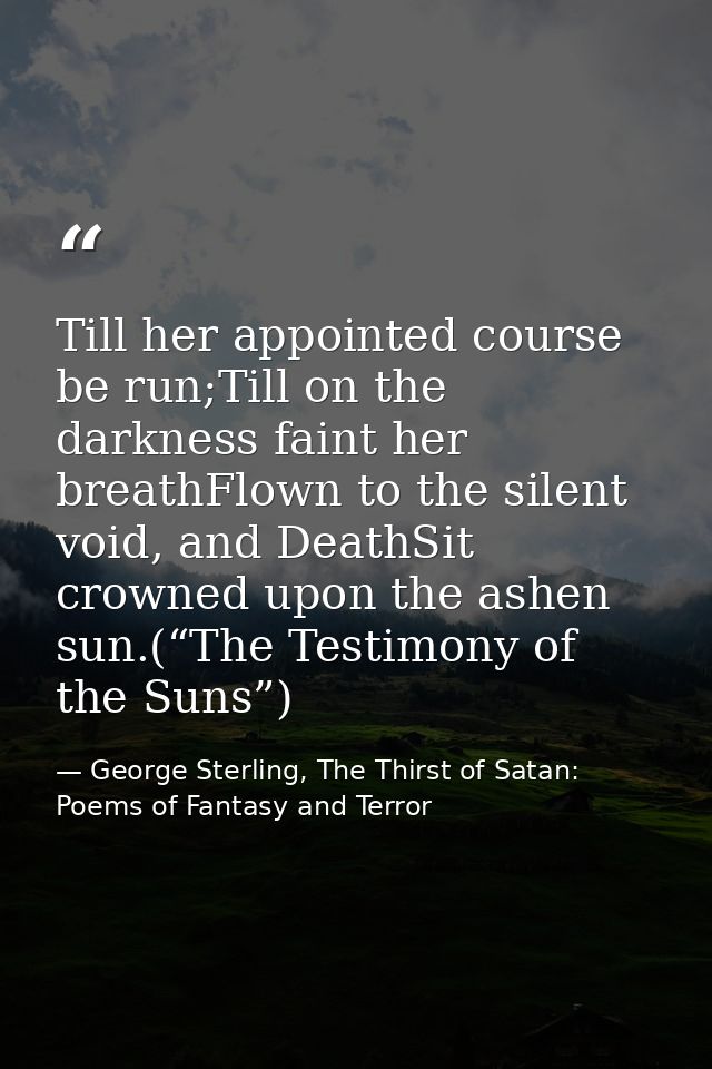 Till her appointed course be run;Till on the darkness faint her breathFlown to the silent void, and DeathSit crowned upo — George Sterling, The Thirst of Satan: Poems of Fantasy and Terror