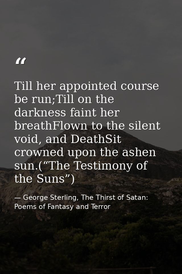 Till her appointed course be run;Till on the darkness faint her breathFlown to the silent void, and DeathSit crowned upo — George Sterling, The Thirst of Satan: Poems of Fantasy and Terror