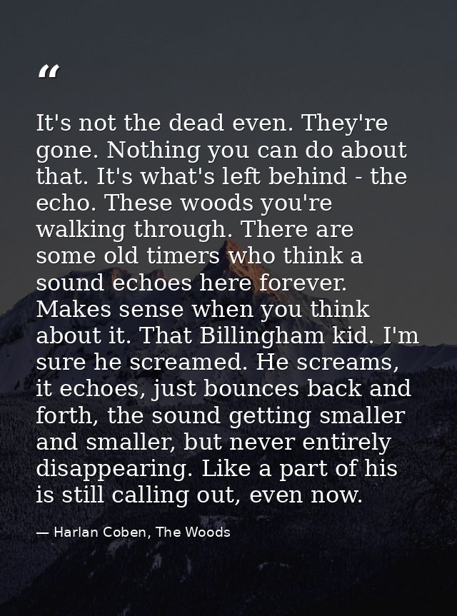 It's not the dead even. They're gone. Nothing you can do about that. It's what's left behind - the echo. These woods you — Harlan Coben, The Woods