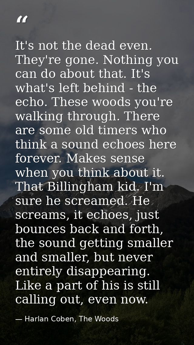 It's not the dead even. They're gone. Nothing you can do about that. It's what's left behind - the echo. These woods you — Harlan Coben, The Woods