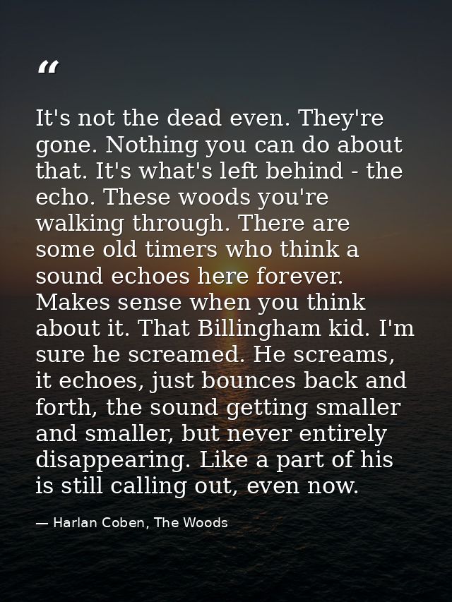 It's not the dead even. They're gone. Nothing you can do about that. It's what's left behind - the echo. These woods you — Harlan Coben, The Woods