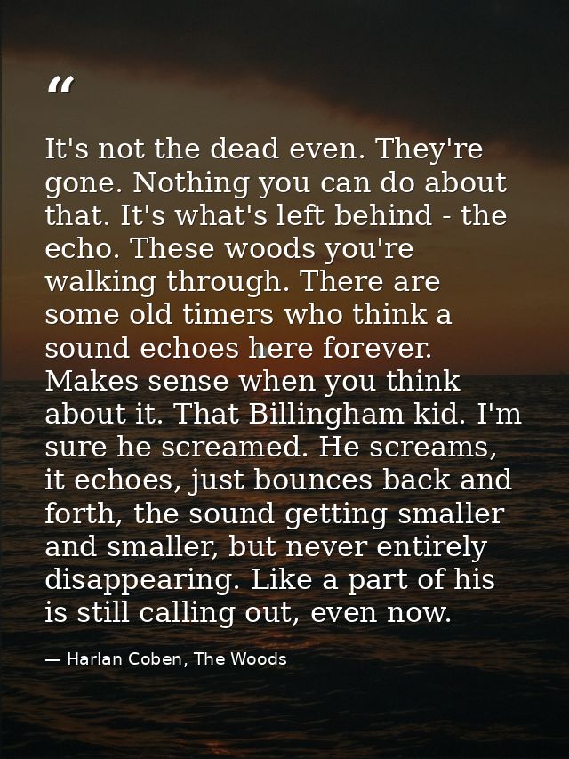 It's not the dead even. They're gone. Nothing you can do about that. It's what's left behind - the echo. These woods you — Harlan Coben, The Woods