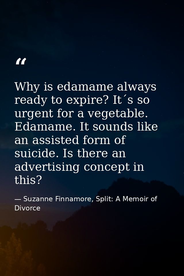 Why is edamame always ready to expire? It´s so urgent for a vegetable. Edamame. It sounds like an assisted form of suici — Suzanne Finnamore, Split: A Memoir of Divorce